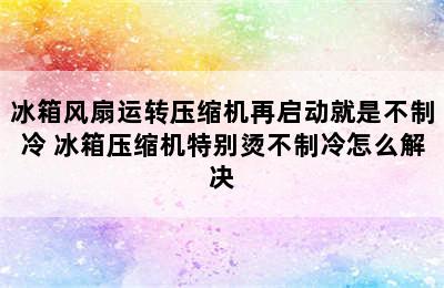 冰箱风扇运转压缩机再启动就是不制冷 冰箱压缩机特别烫不制冷怎么解决